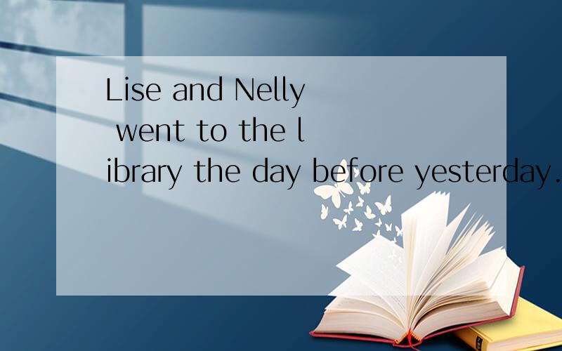 Lise and Nelly went to the library the day before yesterday.（对划线部分提问,线划在went to the library下） _____ _____ Lise and Nelly _____ the day before yesterday?