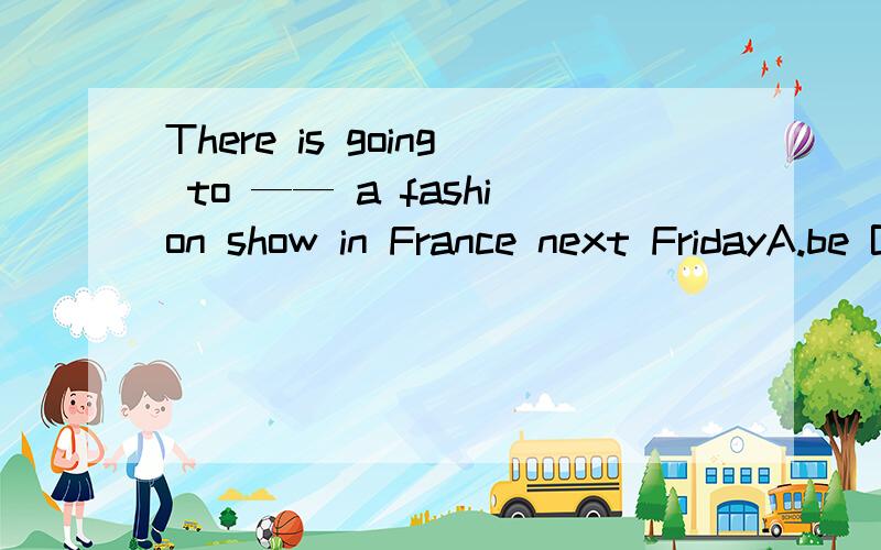 There is going to —— a fashion show in France next FridayA.be B.hold 为什么用be?