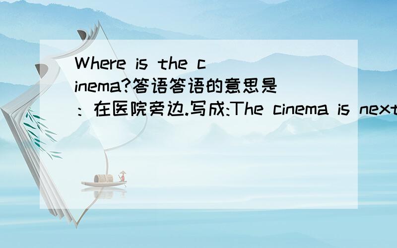 Where is the cinema?答语答语的意思是：在医院旁边.写成:The cinema is next to the hospital.行不行?