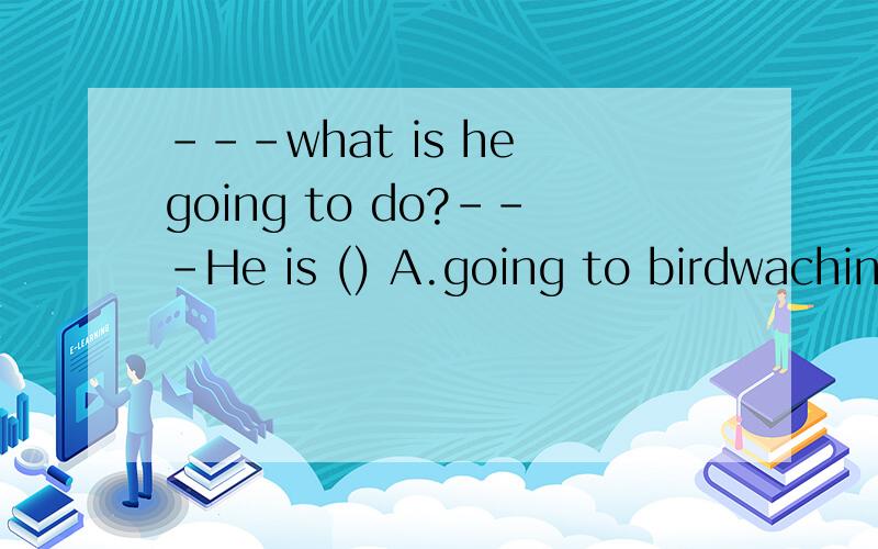 ---what is he going to do?---He is () A.going to birdwaching B.Going birdwaching 选什么,为什么?