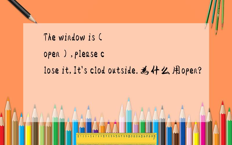 The window is(open),please close it,It's clod outside.为什么用open?
