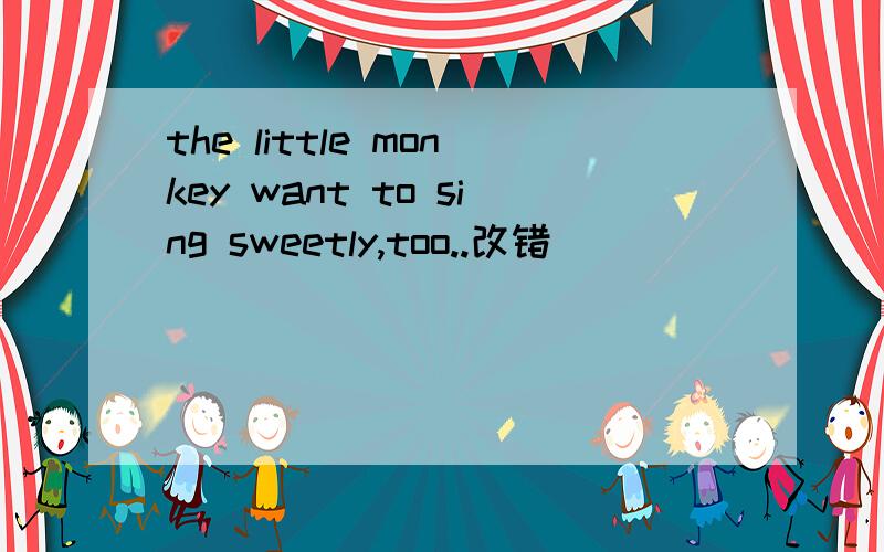 the little monkey want to sing sweetly,too..改错
