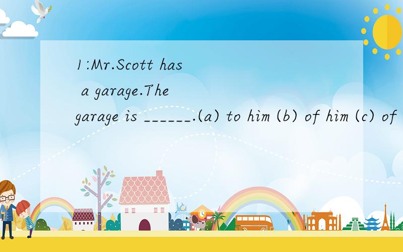 1:Mr.Scott has a garage.The garage is ______.(a) to him (b) of him (c) of his (d)his 2:Mr.Scott has a garage in Silbury.his ____garage is in Pinhurst.(a) another (b) other (c) else (d) different 我就不理解是为什么?