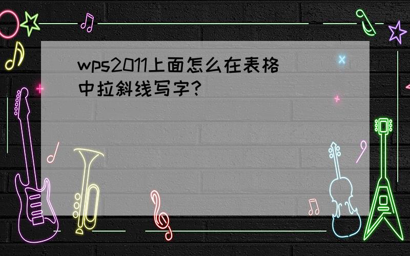 wps2011上面怎么在表格中拉斜线写字?